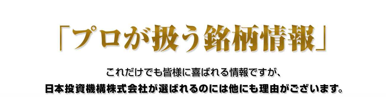 「プロが扱う銘柄情報」これだけでも皆様に喜ばれる情報ですが、日本投資機構株式会社が選ばれるのには他にも理由がございます。