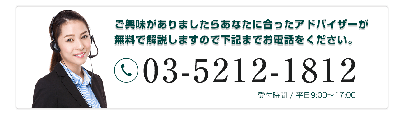 ご興味がありましたらあなたに合ったアドバイザーが無料で解説しますので下記までお電話ください。電話0352121812受付時間/平日9:00～17:00